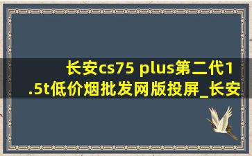 长安cs75 plus第二代1.5t(低价烟批发网)版投屏_长安cs75 plus第二代1.5t(低价烟批发网)版